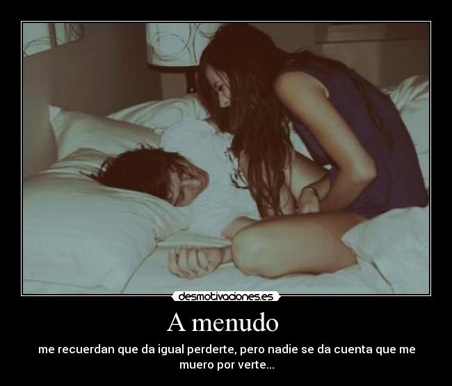 A menudo - me recuerdan que da igual perderte, pero nadie se da cuenta que me muero por verte...