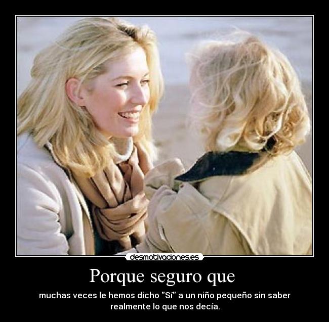 Porque seguro que  - muchas veces le hemos dicho Sí a un niño pequeño sin saber
realmente lo que nos decía.