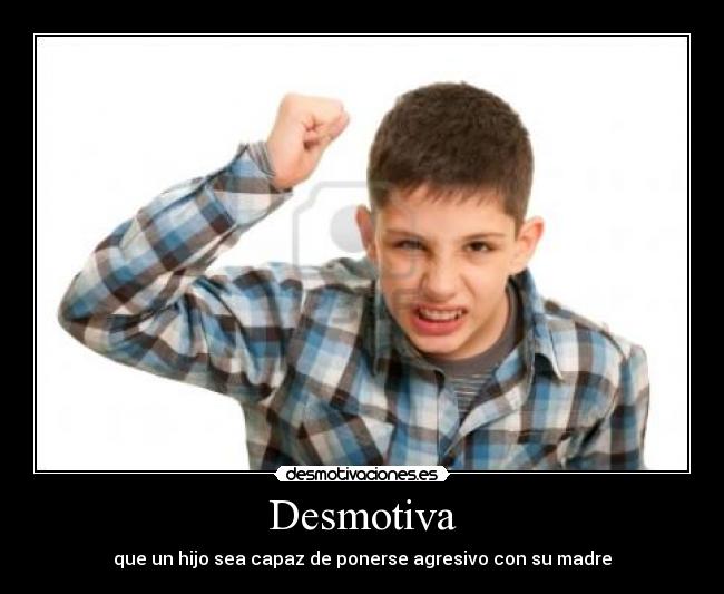 Desmotiva - que un hijo sea capaz de ponerse agresivo con su madre