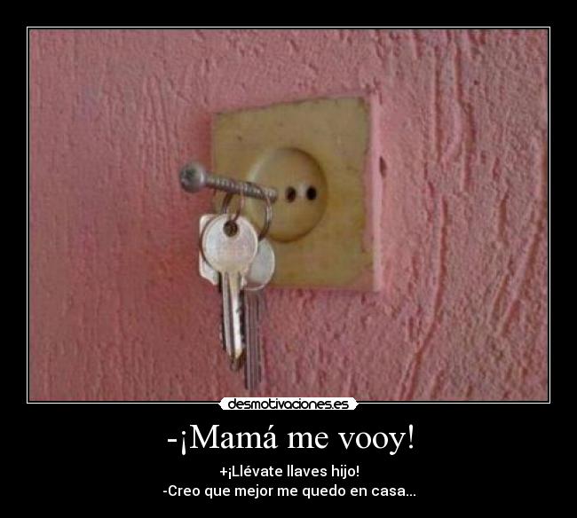 -¡Mamá me vooy! - +¡Llévate llaves hijo!
-Creo que mejor me quedo en casa...