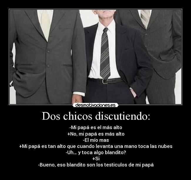Dos chicos discutiendo: - -Mi papá es el más alto
+No, mi papá es más alto
-El mío mas
+Mi papá es tan alto que cuando levanta una mano toca las nubes
-Uh… y toca algo blandito?
+Si
-Bueno, eso blandito son los testiculos de mi papá