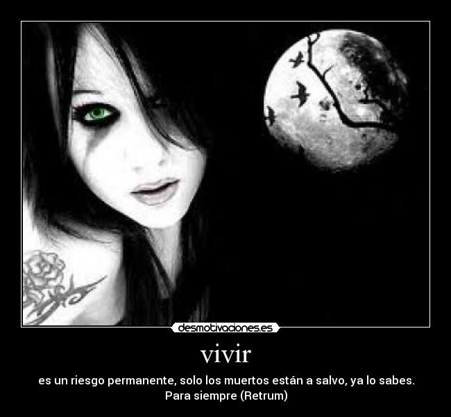 vivir - es un riesgo permanente, solo los muertos están a salvo, ya lo sabes.
Para siempre (Retrum)