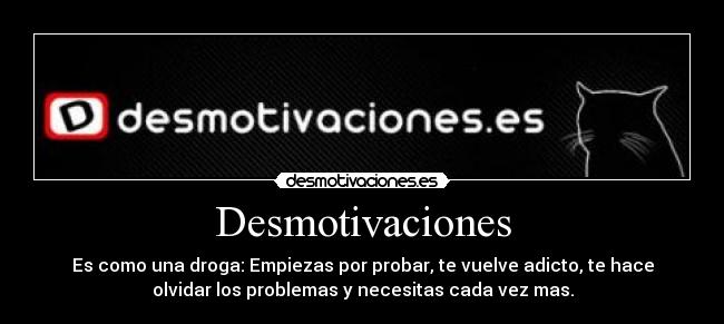 Desmotivaciones - Es como una droga: Empiezas por probar, te vuelve adicto, te hace
olvidar los problemas y necesitas cada vez mas.