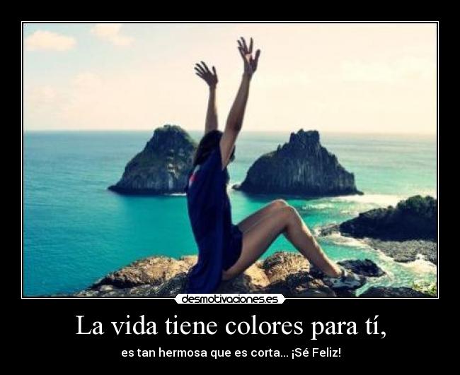 La vida tiene colores para tí, - es tan hermosa que es corta... ¡Sé Feliz!