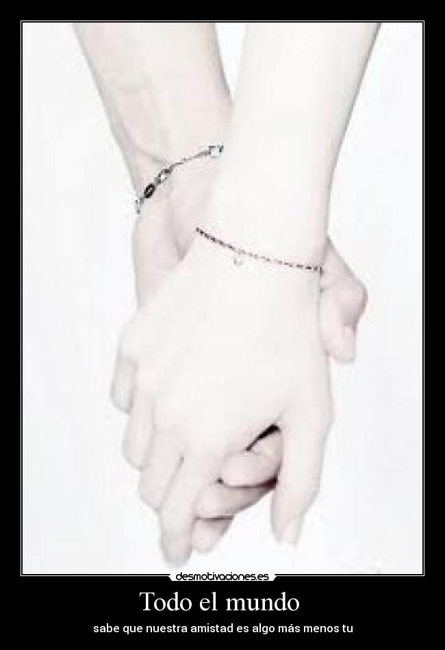 Todo el mundo - sabe que nuestra amistad es algo más menos tu