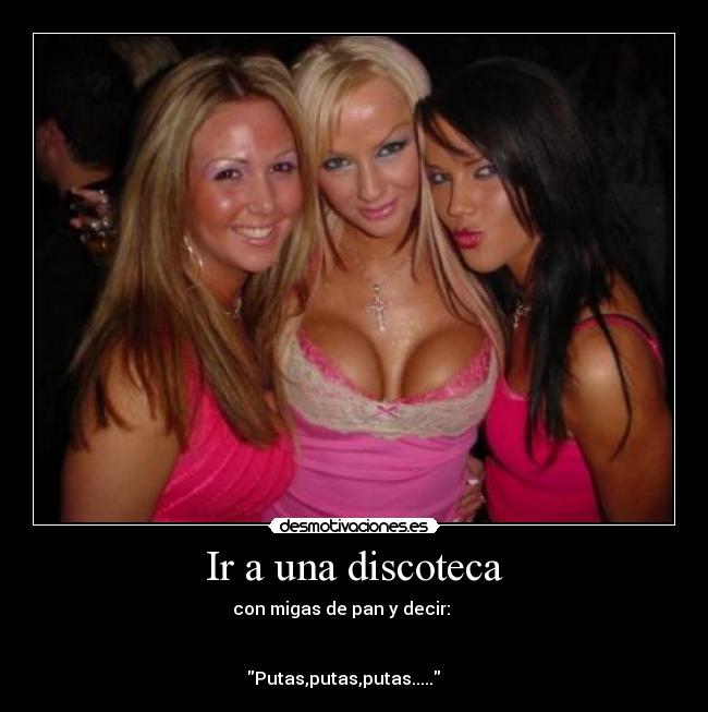 Ir a una discoteca - con migas de pan y decir:
Putas,putas,putas.....