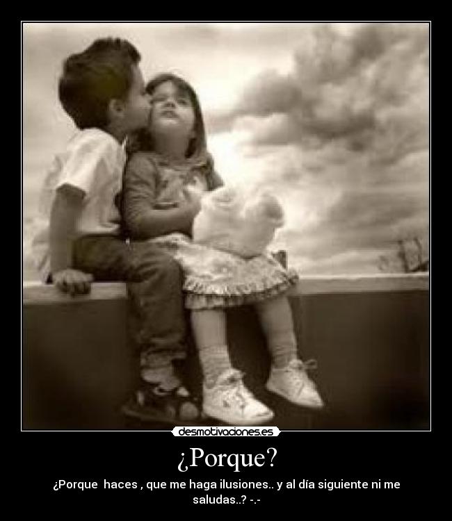 ¿Porque? - ¿Porque haces , que me haga ilusiones.. y al día siguiente ni me saludas..? -.-