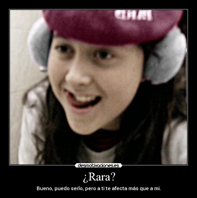 ¿Rara? - Bueno, puedo serlo, pero a ti te afecta más que a mi.
