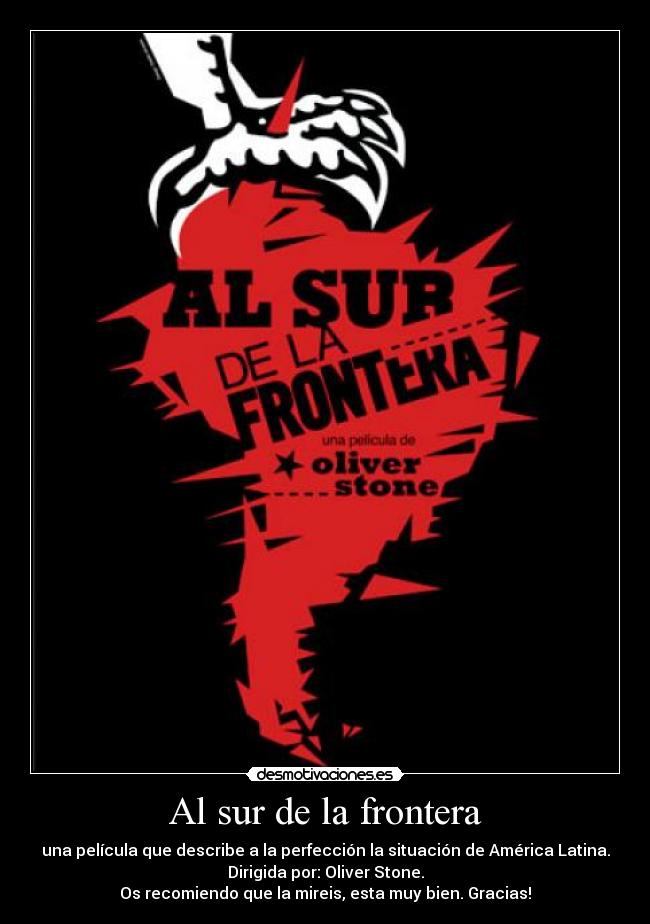 Al sur de la frontera - una película que describe a la perfección la situación de América Latina.
Dirigida por: Oliver Stone.
Os recomiendo que la mireis, esta muy bien. Gracias!