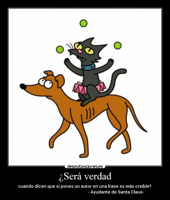 ¿Será verdad - cuando dicen que si pones un autor en una frase es más creíble?.
                                                           - Ayudante de Santa Claus-
