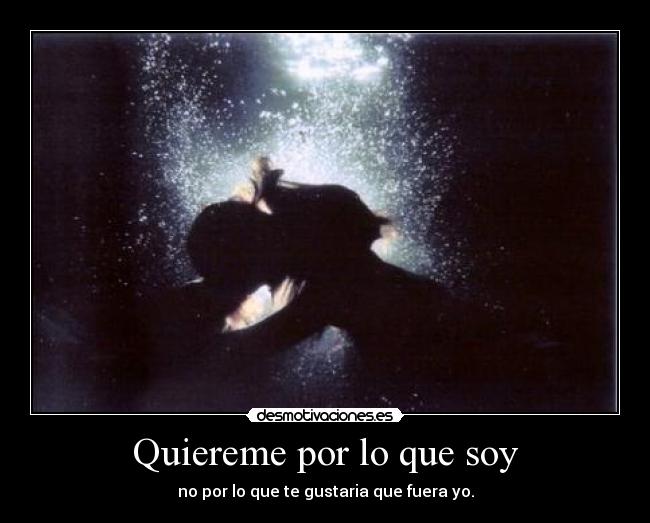 Quiereme por lo que soy - no por lo que te gustaria que fuera yo.