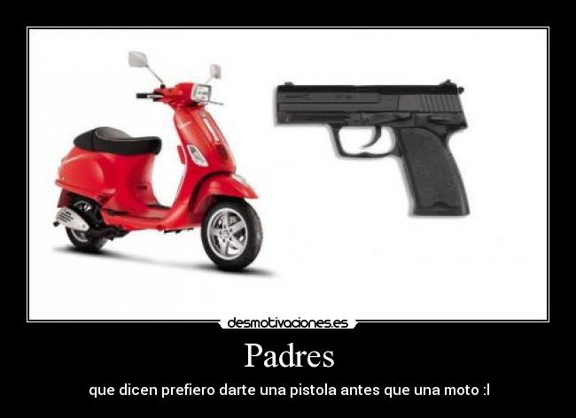 Padres - que dicen prefiero darte una pistola antes que una moto :l