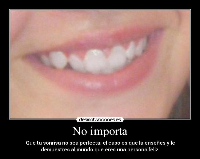 No importa - Que tu sonrisa no sea perfecta, el caso es que la enseñes y le
demuestres al mundo que eres una persona feliz.