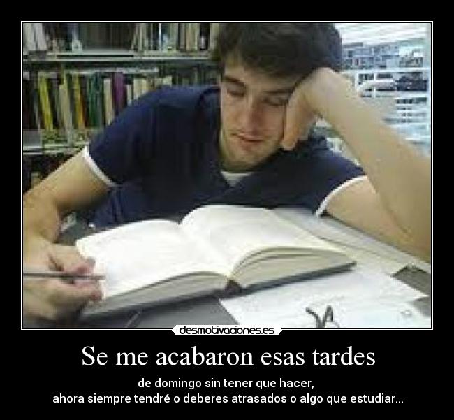 Se me acabaron esas tardes - de domingo sin tener que hacer,
ahora siempre tendré o deberes atrasados o algo que estudiar...
