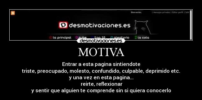 MOTIVA - Entrar a esta pagina sintiendote
triste, preocupado, molesto, confundido, culpable, deprimido etc.
y una vez en esta pagina...
reirte, reflexionar
y sentir que alguien te comprende sin si quiera conocerlo