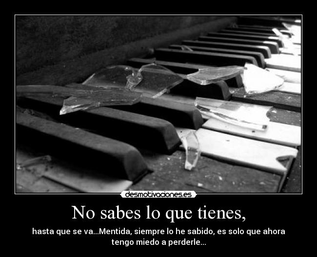 No sabes lo que tienes, - hasta que se va...Mentida, siempre lo he sabido, es solo que ahora
tengo miedo a perderle...