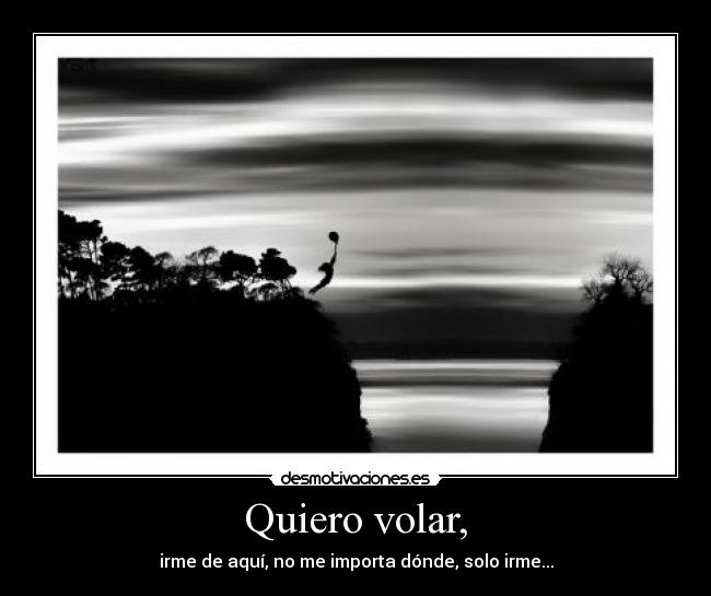 Quiero volar, - irme de aquí, no me importa dónde, solo irme...