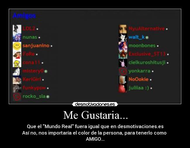 Me Gustaria... - Que el Mundo Real fuera igual que en desmotivaciones.es
Así no, nos importaría el color de la persona, para tenerlo como 
AMIGO...