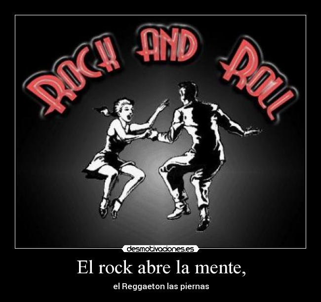 El rock abre la mente, - el Reggaeton las piernas