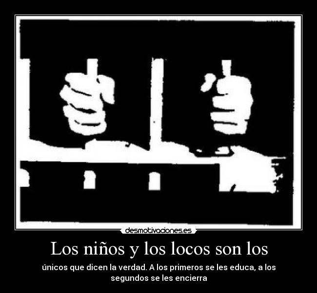 Los niños y los locos son los - únicos que dicen la verdad. A los primeros se les educa, a los
segundos se les encierra