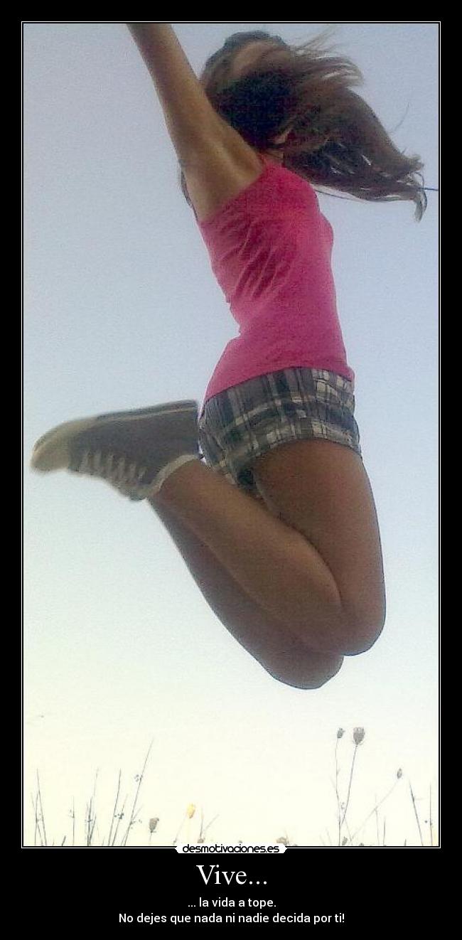Vive... - ... la vida a tope.
No dejes que nada ni nadie decida por ti!