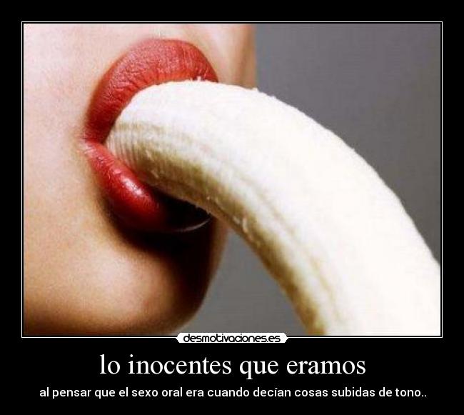 lo inocentes que eramos - al pensar que el sexo oral era cuando decían cosas subidas de tono..