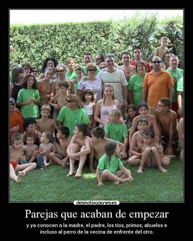 Parejas que acaban de empezar - y ya conocen a la madre, el padre, los tíos, primos, abuelos e
incluso al perro de la vecina de enfrente del otro.