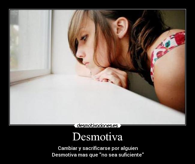 Desmotiva - Cambiar y sacrificarse por alguien
Desmotiva mas que no sea suficiente
