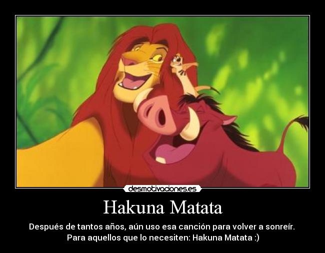 Hakuna Matata - Después de tantos años, aún uso esa canción para volver a sonreír. 
Para aquellos que lo necesiten: Hakuna Matata :)