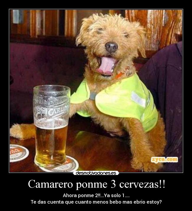 Camarero ponme 3 cervezas!! - Ahora ponme 2!!...Ya solo 1....
Te das cuenta que cuanto menos bebo mas ebrio estoy?