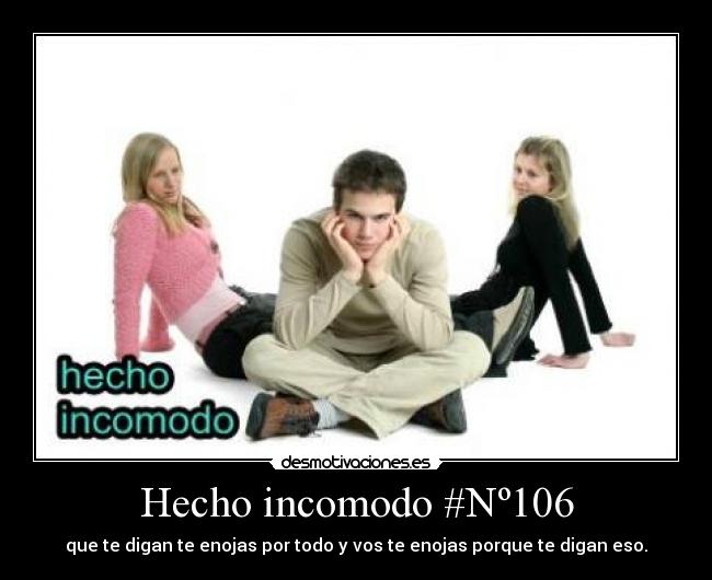 Hecho incomodo #Nº106 - que te digan te enojas por todo y vos te enojas porque te digan eso.