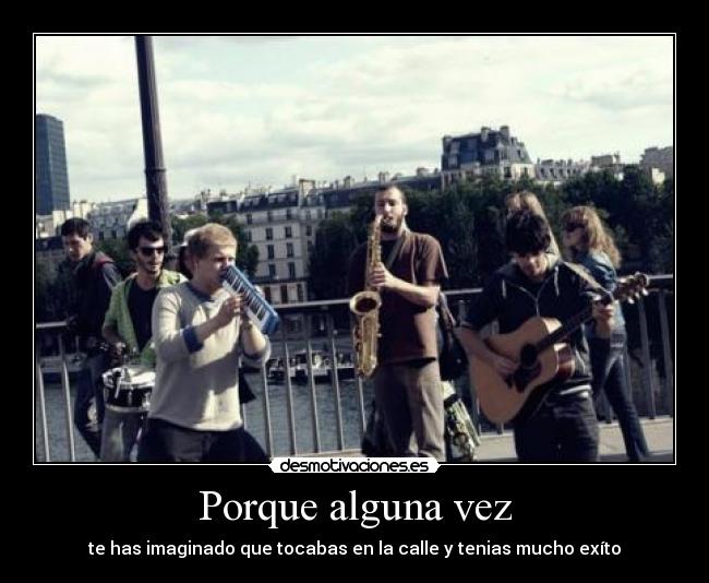 Porque alguna vez - te has imaginado que tocabas en la calle y tenias mucho exíto