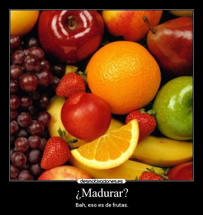 ¿Madurar? -