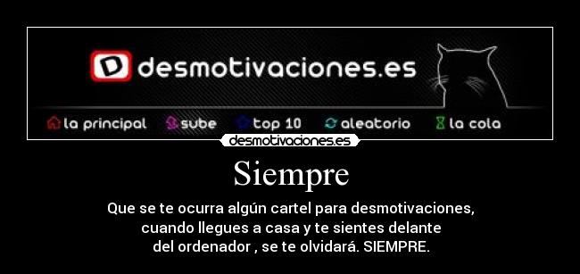 Siempre - Que se te ocurra algún cartel para desmotivaciones,
cuando llegues a casa y te sientes delante
del ordenador , se te olvidará. SIEMPRE.