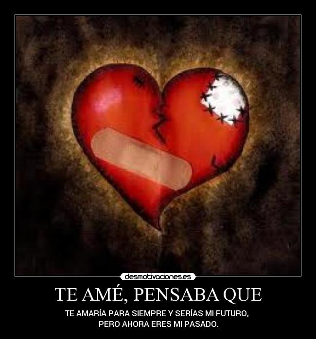 TE AMÉ, PENSABA QUE - TE AMARÍA PARA SIEMPRE Y SERÍAS MI FUTURO, 
PERO AHORA ERES MI PASADO.