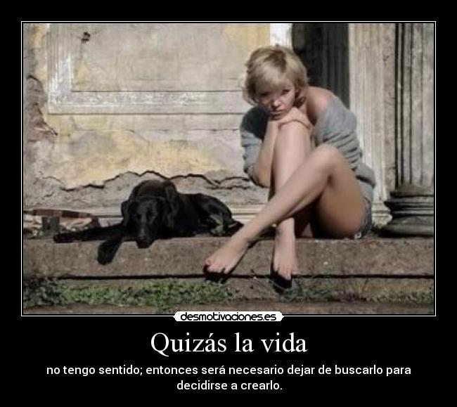Quizás la vida - no tengo sentido; entonces será necesario dejar de buscarlo para decidirse a crearlo.