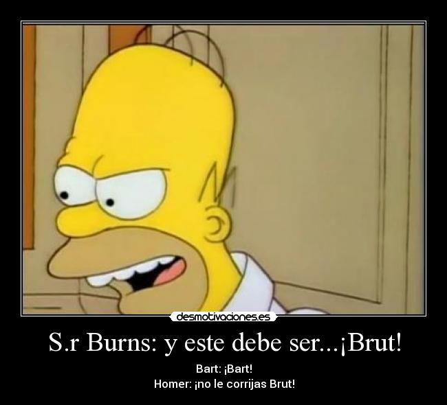 S.r Burns: y este debe ser...¡Brut! - Bart: ¡Bart!
Homer: ¡no le corrijas Brut!