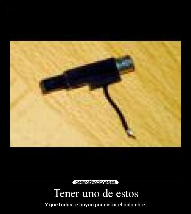 Tener uno de estos - Y que todos te huyan por evitar el calambre.