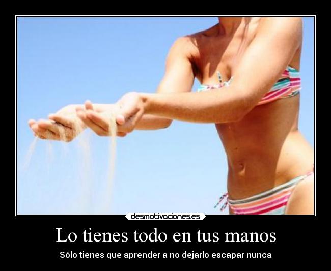 Lo tienes todo en tus manos - Sólo tienes que aprender a no dejarlo escapar nunca
