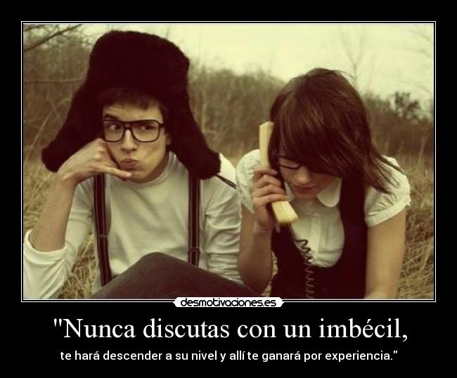 Nunca discutas con un imbécil, - te hará descender a su nivel y allí te ganará por experiencia.