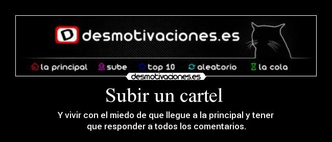 Subir un cartel - Y vivir con el miedo de que llegue a la principal y tener
que responder a todos los comentarios.