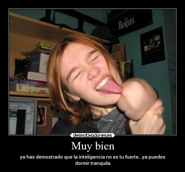 Muy bien - ya has demostrado que la inteligencia no es tu fuerte...ya puedes dormir tranquila
