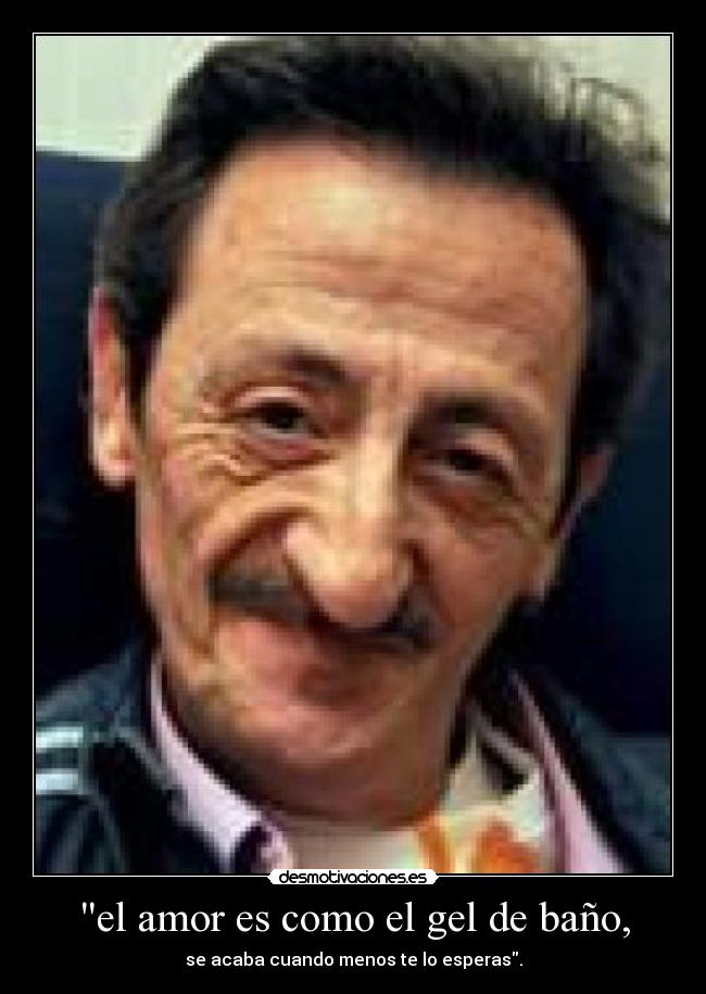 el amor es como el gel de baño, - se acaba cuando menos te lo esperas.