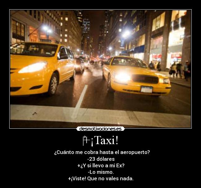 +¡Taxi! - ¿Cuánto me cobra hasta el aeropuerto?
-23 dólares
+¿Y si llevo a mi Ex?
-Lo mismo.
+¡Viste! Que no vales nada.