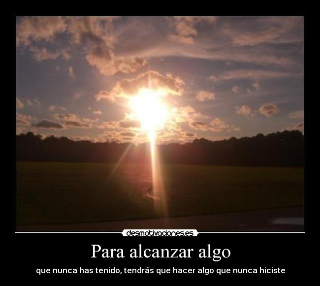 Para alcanzar algo - que nunca has tenido, tendrás que hacer algo que nunca hiciste