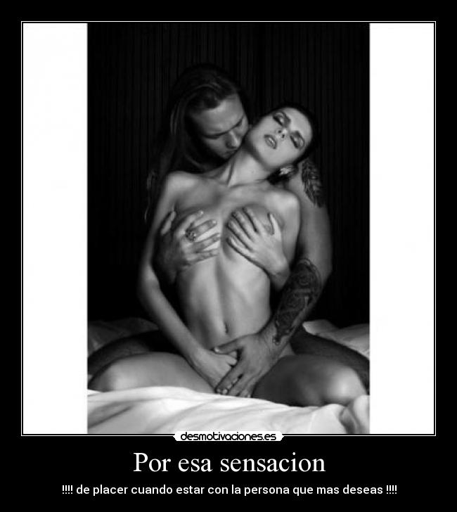Por esa sensacion - !!!! de placer cuando estar con la persona que mas deseas !!!!