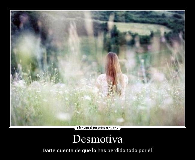 Desmotiva - Darte cuenta de que lo has perdido todo por él.