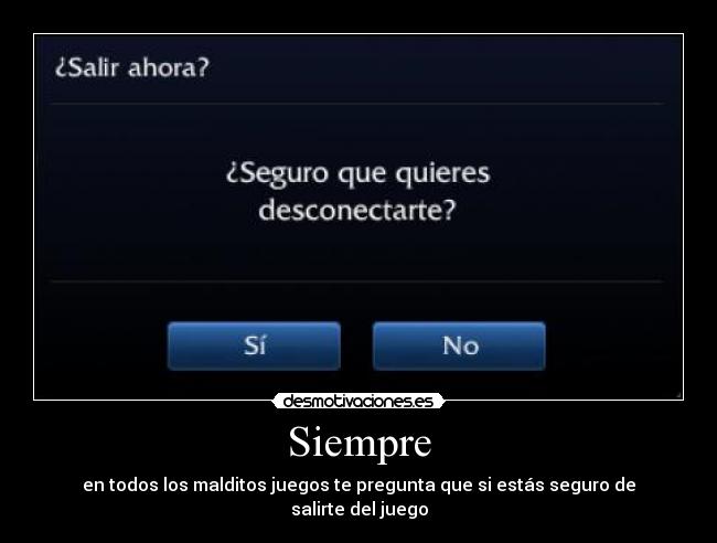 Siempre - en todos los malditos juegos te pregunta que si estás seguro de salirte del juego