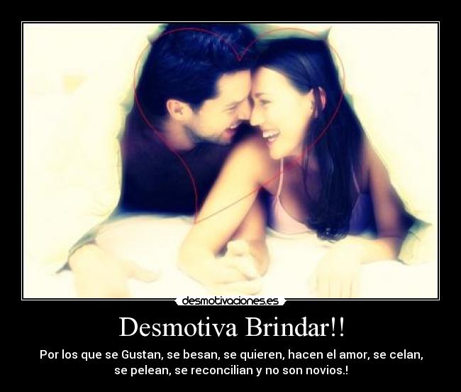Desmotiva Brindar!! - Por los que se Gustan, se besan, se quieren, hacen el amor, se celan,
se pelean, se reconcilian y no son novios.!