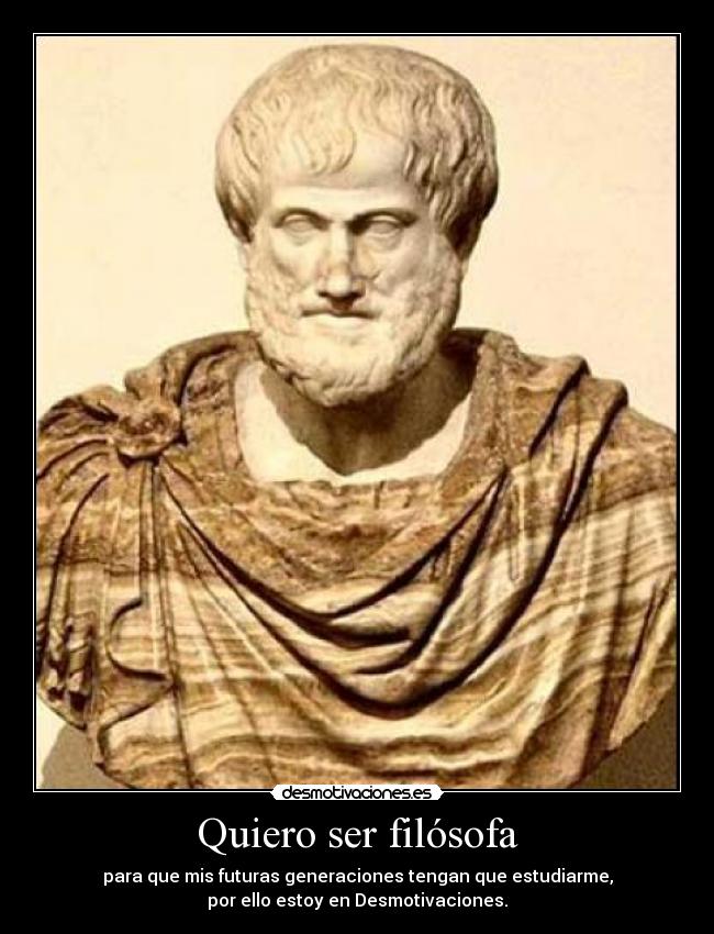 Quiero ser filósofa - para que mis futuras generaciones tengan que estudiarme,
por ello estoy en Desmotivaciones.